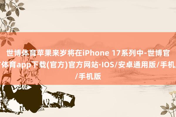 世博体育苹果来岁将在iPhone 17系列中-世博官方体育app下载(官方)官方网站·IOS/安卓通用版/手机版