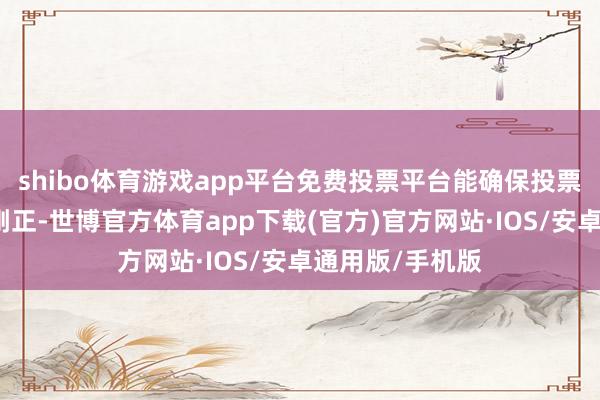 shibo体育游戏app平台免费投票平台能确保投票过程的透明和刚正-世博官方体育app下载(官方)官方网站·IOS/安卓通用版/手机版
