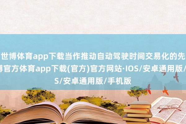 世博体育app下载当作推动自动驾驶时间交易化的先驱-世博官方体育app下载(官方)官方网站·IOS/安卓通用版/手机版
