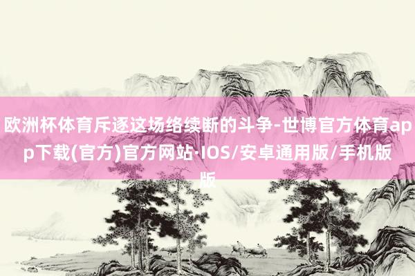 欧洲杯体育斥逐这场络续断的斗争-世博官方体育app下载(官方)官方网站·IOS/安卓通用版/手机版