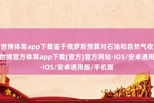 世博体育app下载鉴于俄罗斯预算对石油和自然气收入的依赖-世博官方体育app下载(官方)官方网站·IOS/安卓通用版/手机版