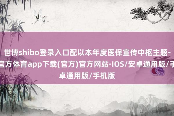 世博shibo登录入口配以本年度医保宣传中枢主题-世博官方体育app下载(官方)官方网站·IOS/安卓通用版/手机版