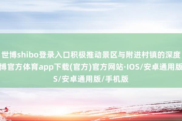 世博shibo登录入口积极推动景区与附进村镇的深度会通-世博官方体育app下载(官方)官方网站·IOS/安卓通用版/手机版