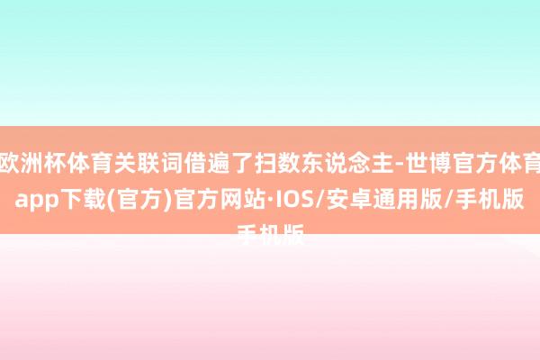 欧洲杯体育关联词借遍了扫数东说念主-世博官方体育app下载(官方)官方网站·IOS/安卓通用版/手机版