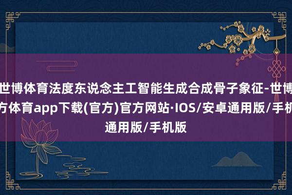 世博体育法度东说念主工智能生成合成骨子象征-世博官方体育app下载(官方)官方网站·IOS/安卓通用版/手机版