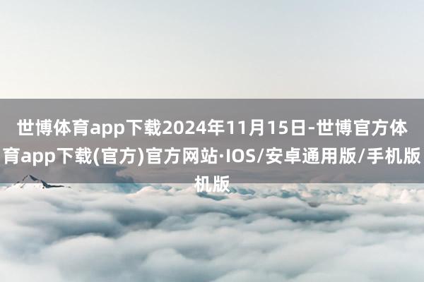 世博体育app下载2024年11月15日-世博官方体育app下载(官方)官方网站·IOS/安卓通用版/手机版