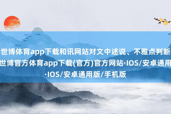 世博体育app下载和讯网站对文中述说、不雅点判断保握中立-世博官方体育app下载(官方)官方网站·IOS/安卓通用版/手机版