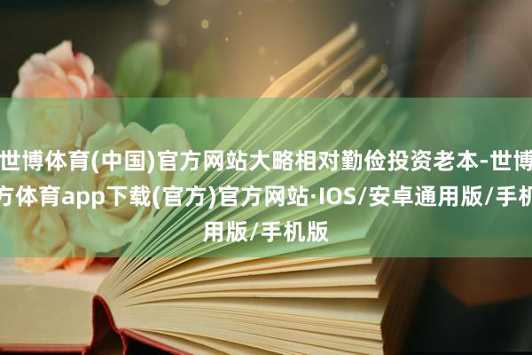 世博体育(中国)官方网站大略相对勤俭投资老本-世博官方体育app下载(官方)官方网站·IOS/安卓通用版/手机版