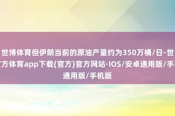 世博体育但伊朗当前的原油产量约为350万桶/日-世博官方体育app下载(官方)官方网站·IOS/安卓通用版/手机版