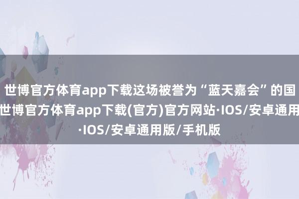 世博官方体育app下载这场被誉为“蓝天嘉会”的国际性展览-世博官方体育app下载(官方)官方网站·IOS/安卓通用版/手机版