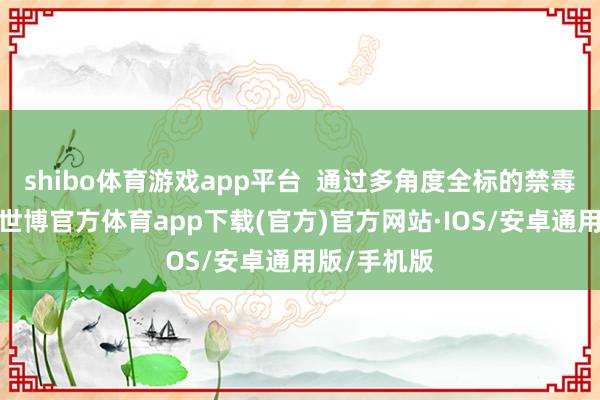 shibo体育游戏app平台  通过多角度全标的禁毒宣传行为-世博官方体育app下载(官方)官方网站·IOS/安卓通用版/手机版