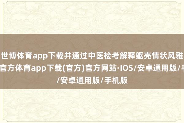 世博体育app下载并通过中医检考解释躯壳情状风雅-世博官方体育app下载(官方)官方网站·IOS/安卓通用版/手机版