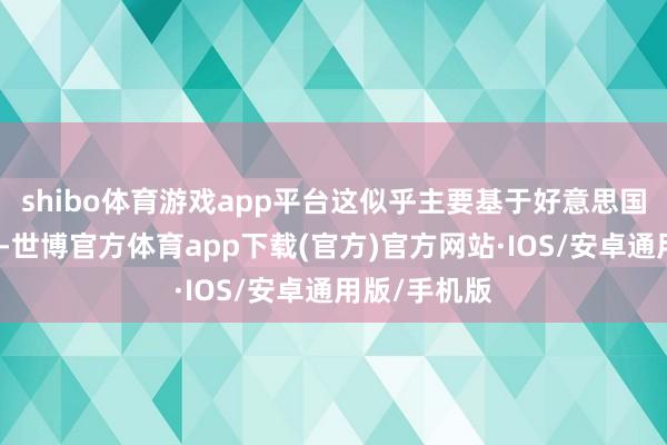 shibo体育游戏app平台这似乎主要基于好意思国国内的事件-世博官方体育app下载(官方)官方网站·IOS/安卓通用版/手机版