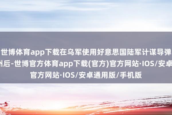 世博体育app下载在乌军使用好意思国陆军计谋导弹迫切布良斯克州后-世博官方体育app下载(官方)官方网站·IOS/安卓通用版/手机版