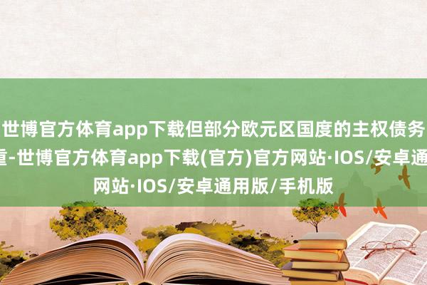 世博官方体育app下载但部分欧元区国度的主权债务职责仍然很重-世博官方体育app下载(官方)官方网站·IOS/安卓通用版/手机版