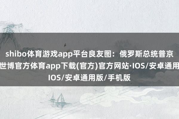 shibo体育游戏app平台良友图：俄罗斯总统普京据报说念-世博官方体育app下载(官方)官方网站·IOS/安卓通用版/手机版