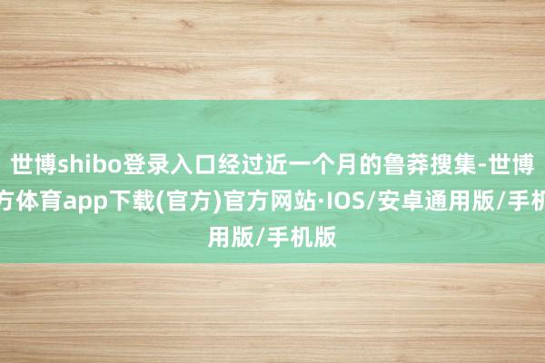世博shibo登录入口经过近一个月的鲁莽搜集-世博官方体育app下载(官方)官方网站·IOS/安卓通用版/手机版