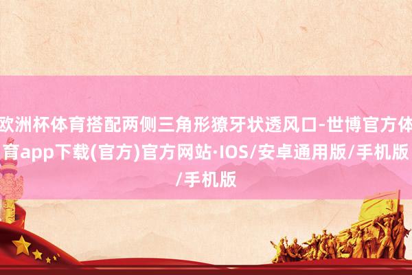欧洲杯体育搭配两侧三角形獠牙状透风口-世博官方体育app下载(官方)官方网站·IOS/安卓通用版/手机版