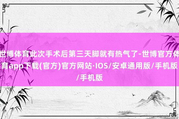 世博体育此次手术后第三天脚就有热气了-世博官方体育app下载(官方)官方网站·IOS/安卓通用版/手机版