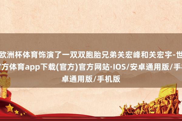 欧洲杯体育饰演了一双双胞胎兄弟关宏峰和关宏宇-世博官方体育app下载(官方)官方网站·IOS/安卓通用版/手机版