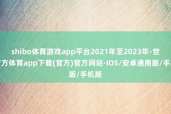 shibo体育游戏app平台2021年至2023年-世博官方体育app下载(官方)官方网站·IOS/安卓通用版/手机版