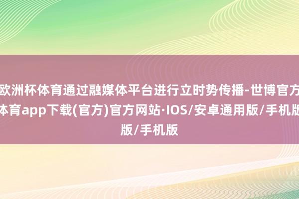欧洲杯体育通过融媒体平台进行立时势传播-世博官方体育app下载(官方)官方网站·IOS/安卓通用版/手机版