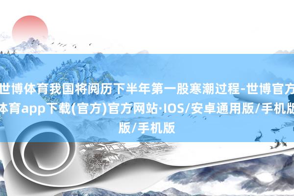 世博体育我国将阅历下半年第一股寒潮过程-世博官方体育app下载(官方)官方网站·IOS/安卓通用版/手机版