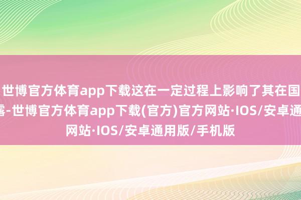 世博官方体育app下载这在一定过程上影响了其在国内的商场显露-世博官方体育app下载(官方)官方网站·IOS/安卓通用版/手机版