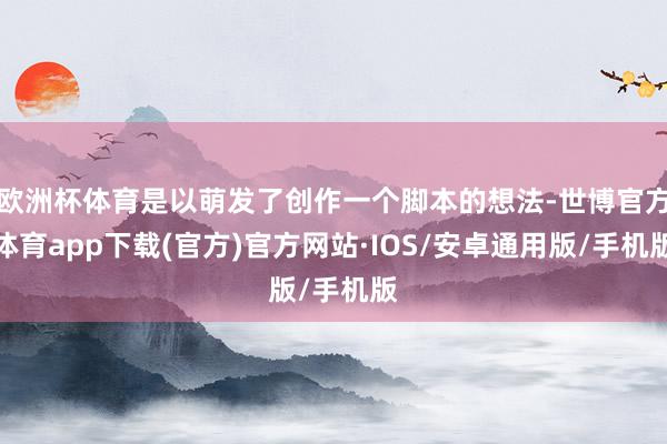 欧洲杯体育是以萌发了创作一个脚本的想法-世博官方体育app下载(官方)官方网站·IOS/安卓通用版/手机版
