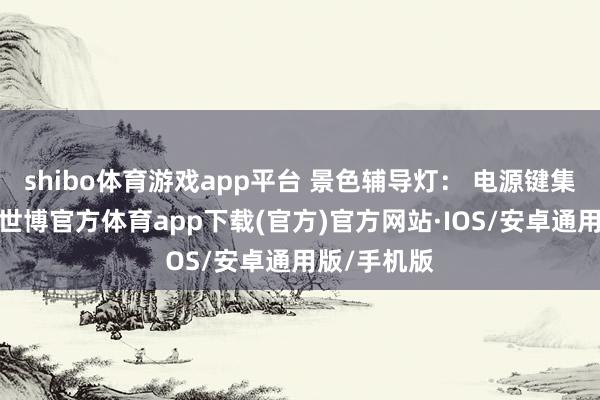 shibo体育游戏app平台 景色辅导灯： 电源键集成呼吸灯-世博官方体育app下载(官方)官方网站·IOS/安卓通用版/手机版