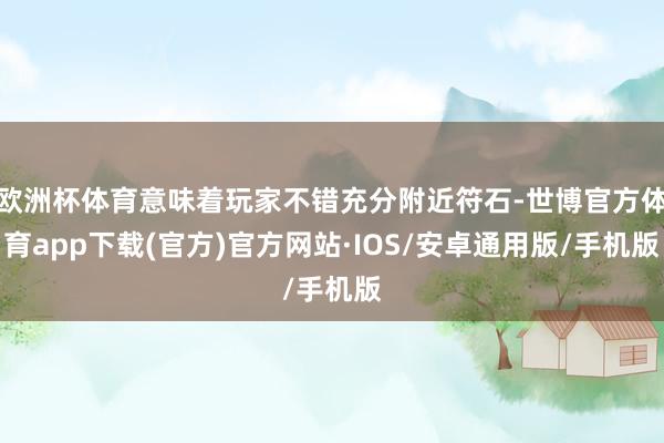 欧洲杯体育意味着玩家不错充分附近符石-世博官方体育app下载(官方)官方网站·IOS/安卓通用版/手机版