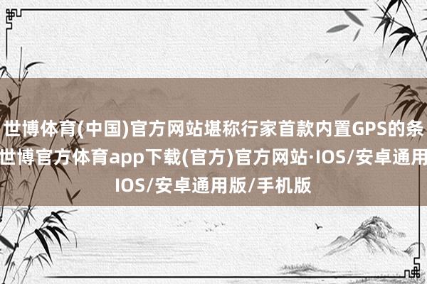 世博体育(中国)官方网站堪称行家首款内置GPS的条记本电脑-世博官方体育app下载(官方)官方网站·IOS/安卓通用版/手机版