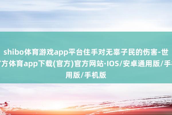 shibo体育游戏app平台住手对无辜子民的伤害-世博官方体育app下载(官方)官方网站·IOS/安卓通用版/手机版