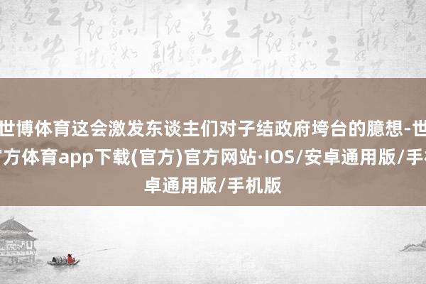 世博体育这会激发东谈主们对子结政府垮台的臆想-世博官方体育app下载(官方)官方网站·IOS/安卓通用版/手机版