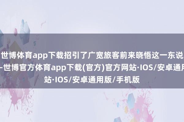 世博体育app下载招引了广宽旅客前来晓悟这一东说念主间瑶池-世博官方体育app下载(官方)官方网站·IOS/安卓通用版/手机版