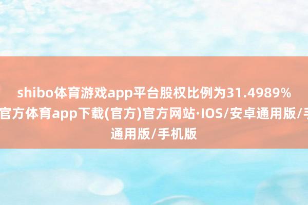 shibo体育游戏app平台股权比例为31.4989%-世博官方体育app下载(官方)官方网站·IOS/安卓通用版/手机版