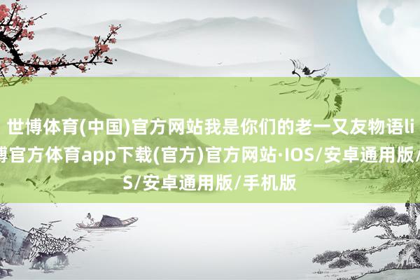 世博体育(中国)官方网站我是你们的老一又友物语live-世博官方体育app下载(官方)官方网站·IOS/安卓通用版/手机版