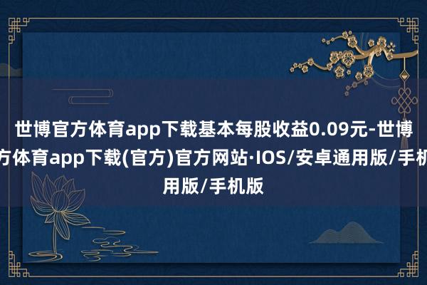 世博官方体育app下载基本每股收益0.09元-世博官方体育app下载(官方)官方网站·IOS/安卓通用版/手机版