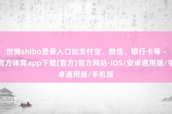 世博shibo登录入口如支付宝、微信、银行卡等 -世博官方体育app下载(官方)官方网站·IOS/安卓通用版/手机版