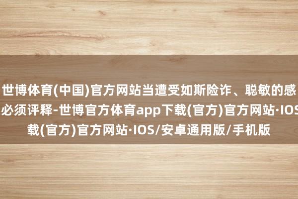 世博体育(中国)官方网站当遭受如斯险诈、聪敏的感染者时……（停顿）必须评释-世博官方体育app下载(官方)官方网站·IOS/安卓通用版/手机版