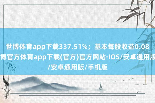 世博体育app下载337.51%；基本每股收益0.0804元-世博官方体育app下载(官方)官方网站·IOS/安卓通用版/手机版