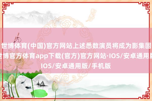 世博体育(中国)官方网站上述悉数演员将成为影集固定班底-世博官方体育app下载(官方)官方网站·IOS/安卓通用版/手机版