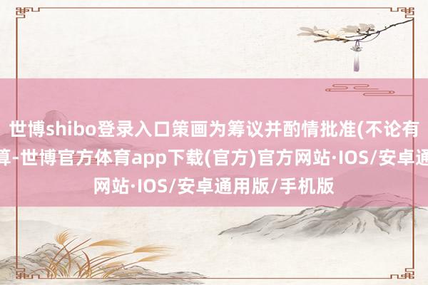 世博shibo登录入口策画为筹议并酌情批准(不论有否蜕变)该计算-世博官方体育app下载(官方)官方网站·IOS/安卓通用版/手机版