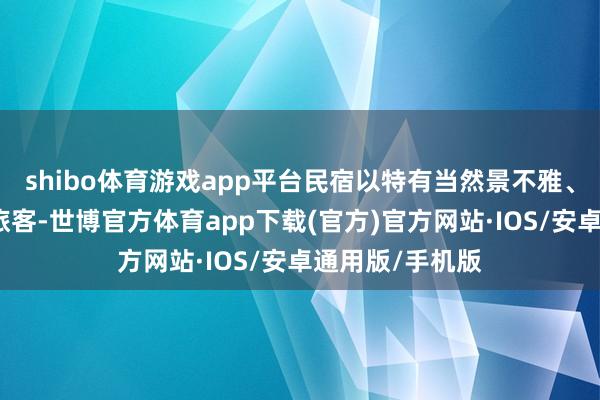 shibo体育游戏app平台民宿以特有当然景不雅、居品打算勾引旅客-世博官方体育app下载(官方)官方网站·IOS/安卓通用版/手机版