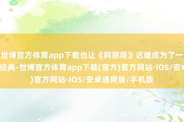 世博官方体育app下载也让《阿丽塔》迟缓成为了一部时势级的科幻经典-世博官方体育app下载(官方)官方网站·IOS/安卓通用版/手机版