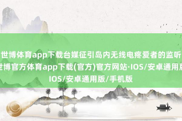 世博体育app下载台媒征引岛内无线电疼爱者的监听信息称-世博官方体育app下载(官方)官方网站·IOS/安卓通用版/手机版
