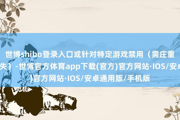 世博shibo登录入口或针对特定游戏禁用（需庄重可能导致程度丢失）-世博官方体育app下载(官方)官方网站·IOS/安卓通用版/手机版