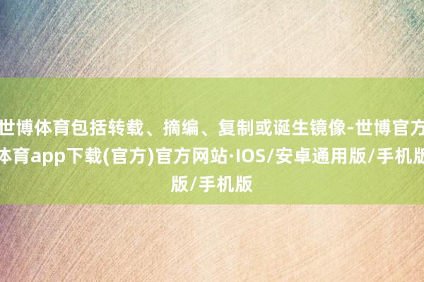 世博体育包括转载、摘编、复制或诞生镜像-世博官方体育app下载(官方)官方网站·IOS/安卓通用版/手机版