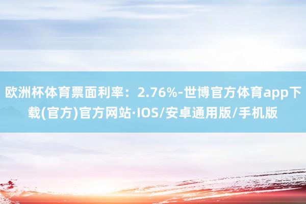 欧洲杯体育票面利率：2.76%-世博官方体育app下载(官方)官方网站·IOS/安卓通用版/手机版