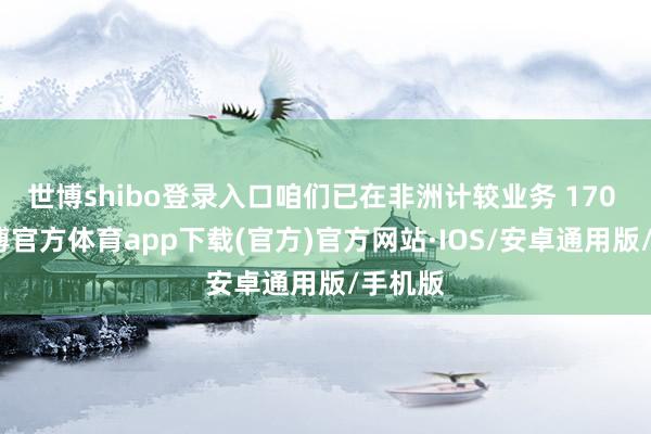 世博shibo登录入口咱们已在非洲计较业务 170 年-世博官方体育app下载(官方)官方网站·IOS/安卓通用版/手机版